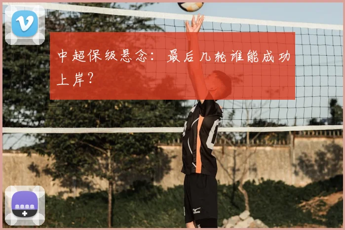 中超保级悬念:最后几轮谁能成功上岸?