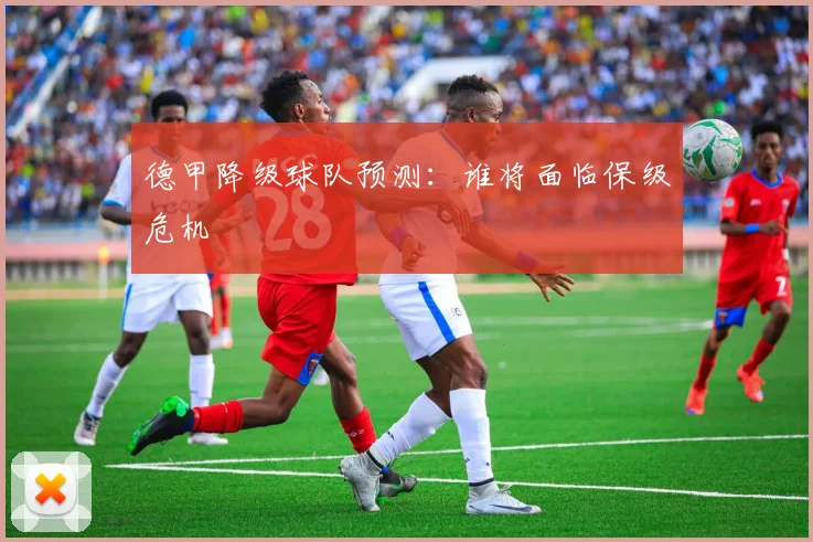 德甲降级球队预测:谁将面临保级危机