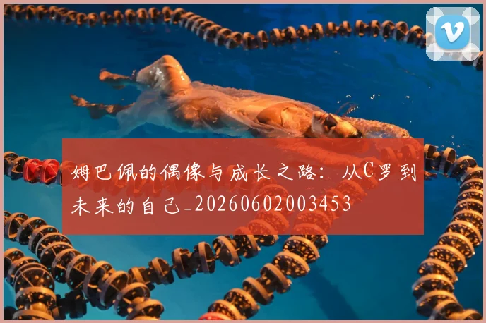 姆巴佩的偶像与成长之路：从C罗到未来的自己_20260602003453