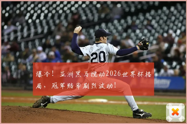 爆冷！亚洲黑马搅动2026世界杯格局，冠军赔率剧烈波动！