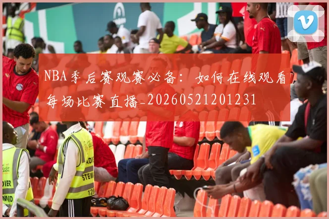 NBA季后赛观赛必备:如何在线观看每场比赛直播_20260521201231