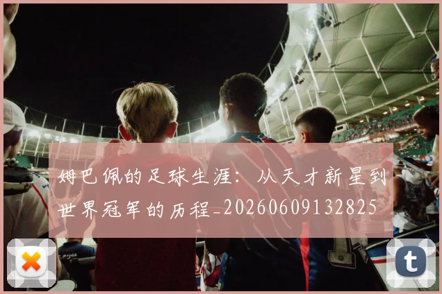 姆巴佩的足球生涯:从天才新星到世界冠军的历程_20260609132825