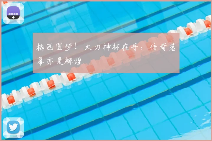 梅西圆梦！大力神杯在手，传奇落幕亦是辉煌