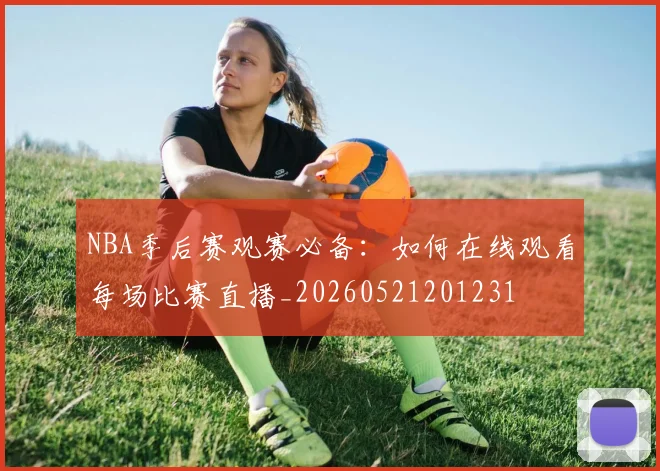 NBA季后赛观赛必备:如何在线观看每场比赛直播_20260521201231