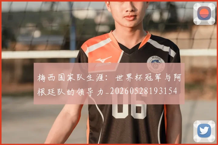 梅西国家队生涯：世界杯冠军与阿根廷队的领导力_20260528193154