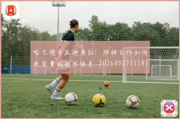哈兰德与瓜迪奥拉:师徒合作如何改变曼城战术体系_20260527111817_20260608142743